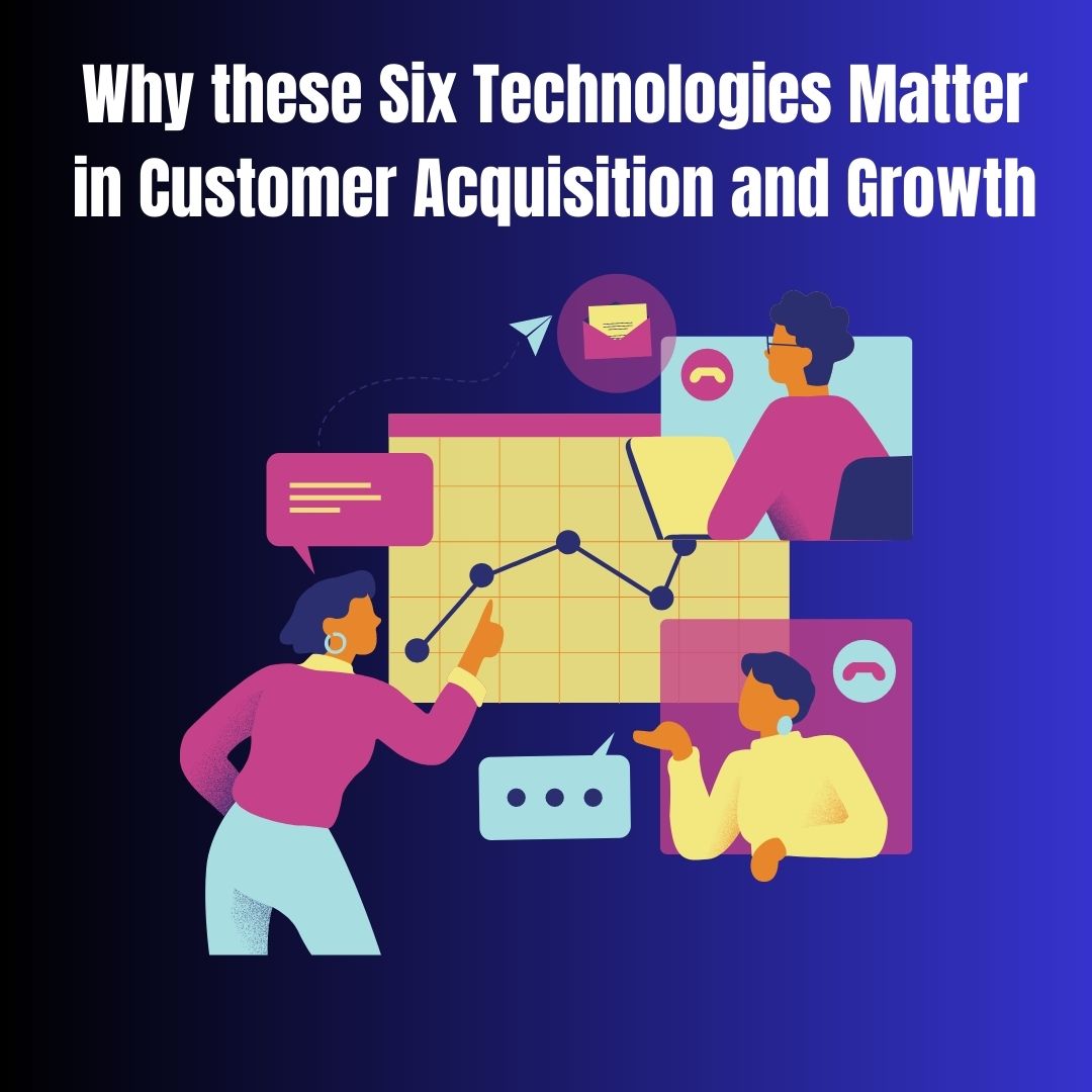 6 Technologies for Customer Acquisition and growth Why these Six Technologies Matter in Customer Acquisition and Growth